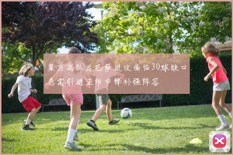 莱万离队后巴萨进攻面临30球缺口急需引进正印中锋补强阵容