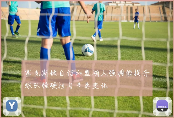 塞克斯顿自信加盟湖人强调能提升球队强硬性与节奏变化