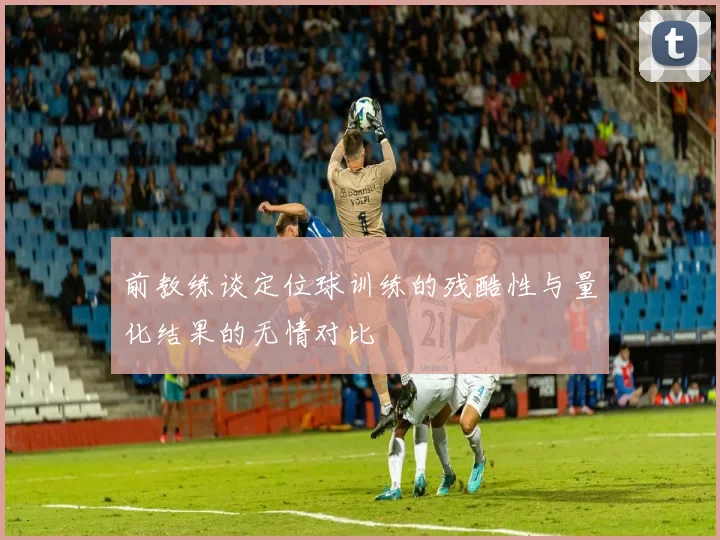 前教练谈定位球训练的残酷性与量化结果的无情对比