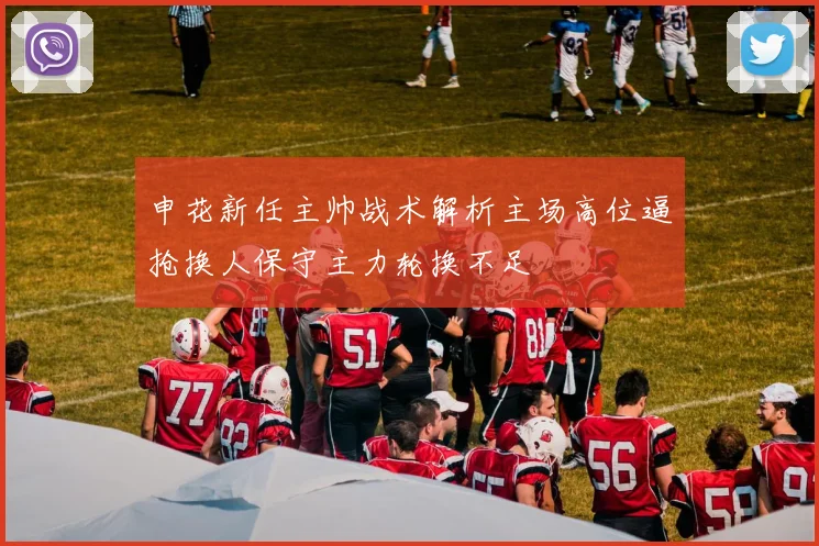 申花新任主帅战术解析主场高位逼抢换人保守主力轮换不足