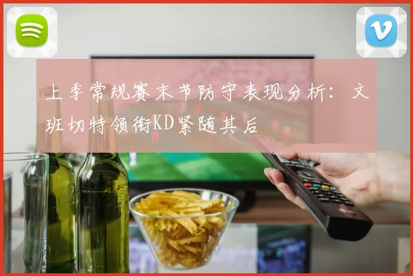 上季常规赛末节防守表现分析：文班切特领衔KD紧随其后