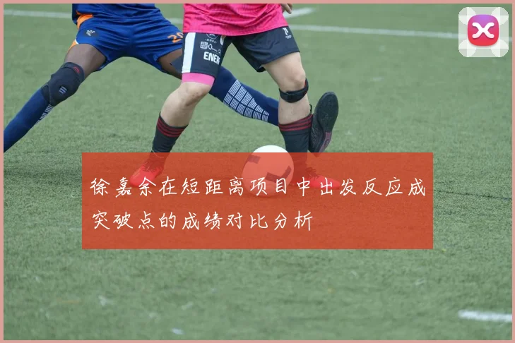 徐嘉余在短距离项目中出发反应成突破点的成绩对比分析