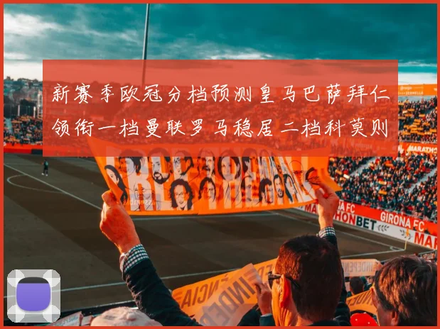 新赛季欧冠分档预测皇马巴萨拜仁领衔一档曼联罗马稳居二档科莫则在四档徘徊