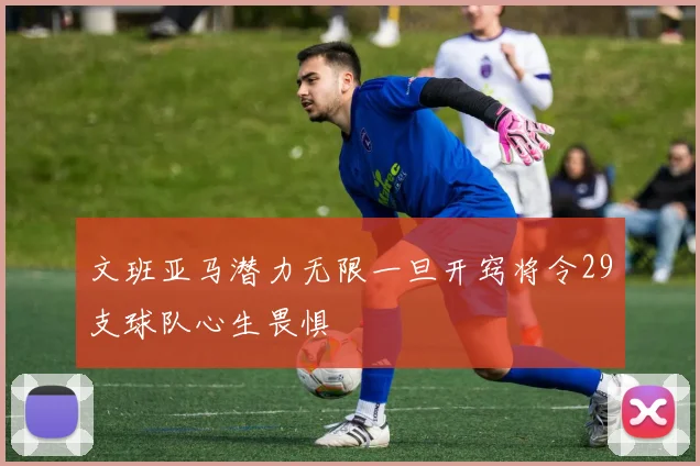 文班亚马潜力无限一旦开窍将令29支球队心生畏惧