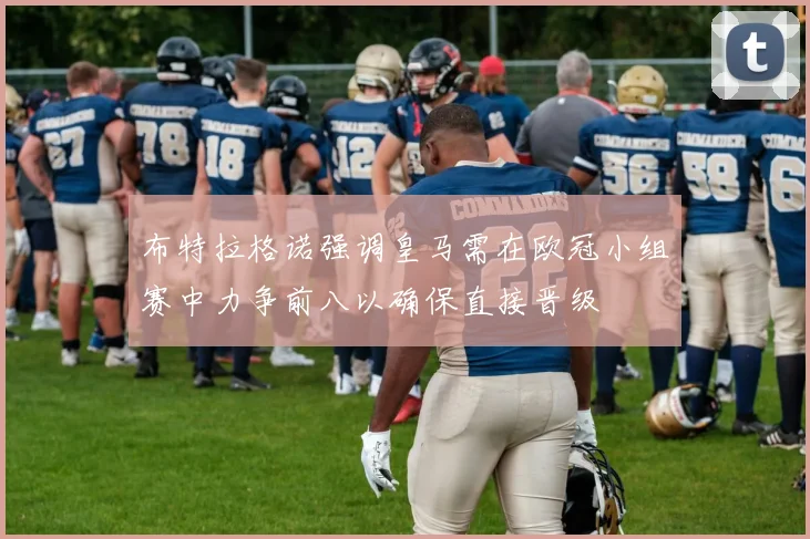 布特拉格诺强调皇马需在欧冠小组赛中力争前八以确保直接晋级