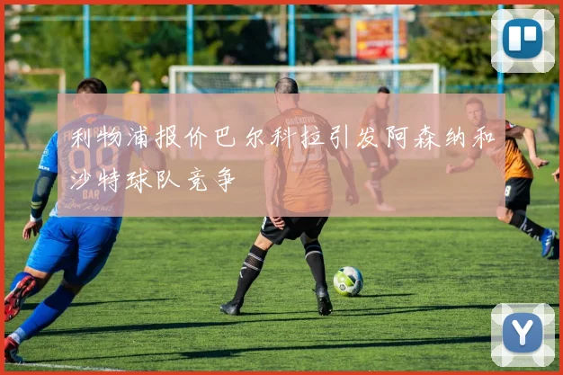 利物浦报价巴尔科拉引发阿森纳和沙特球队竞争