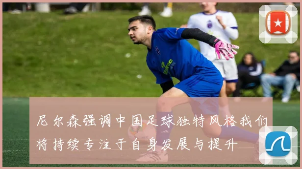 尼尔森强调中国足球独特风格我们将持续专注于自身发展与提升