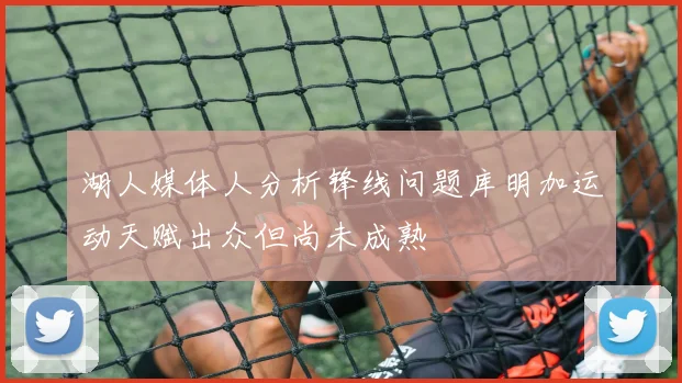 湖人媒体人分析锋线问题库明加运动天赋出众但尚未成熟