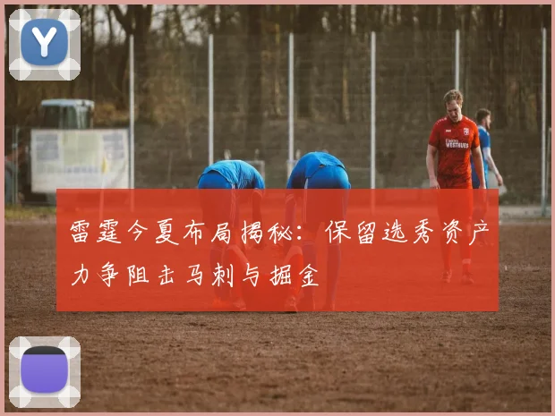 雷霆今夏布局揭秘：保留选秀资产力争阻击马刺与掘金