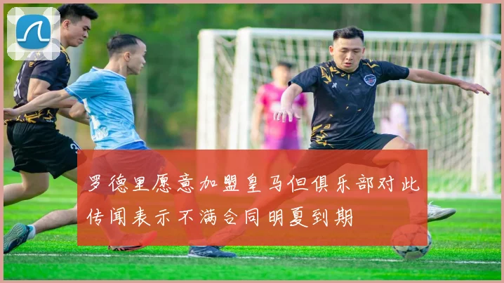 罗德里愿意加盟皇马但俱乐部对此传闻表示不满合同明夏到期