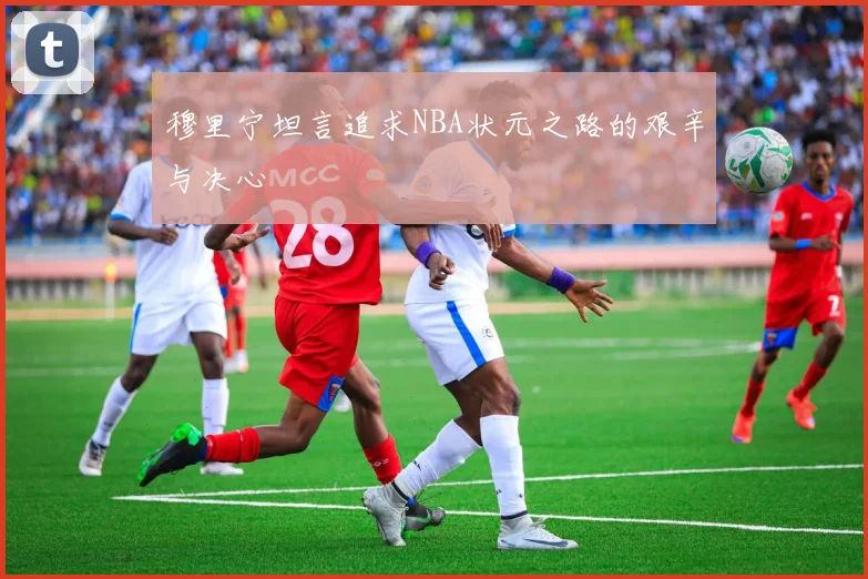 穆里宁坦言追求NBA状元之路的艰辛与决心